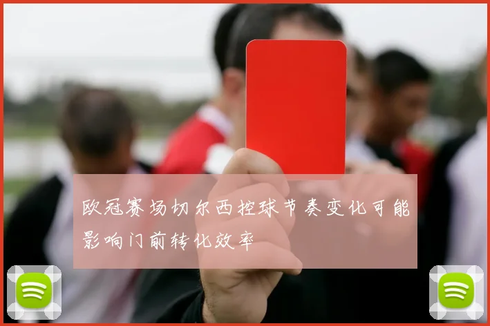 欧冠赛场切尔西控球节奏变化可能影响门前转化效率