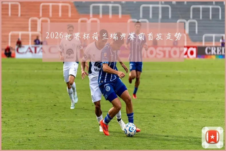 2026世界杯荷兰瑞典赛前首发走势