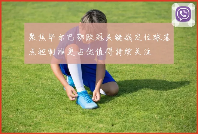 聚焦毕尔巴鄂欧冠关键战定位球落点控制谁更占优值得持续关注