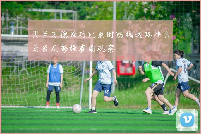 贝兰万德面对比利时防线边路冲击是否足够强赛前观察