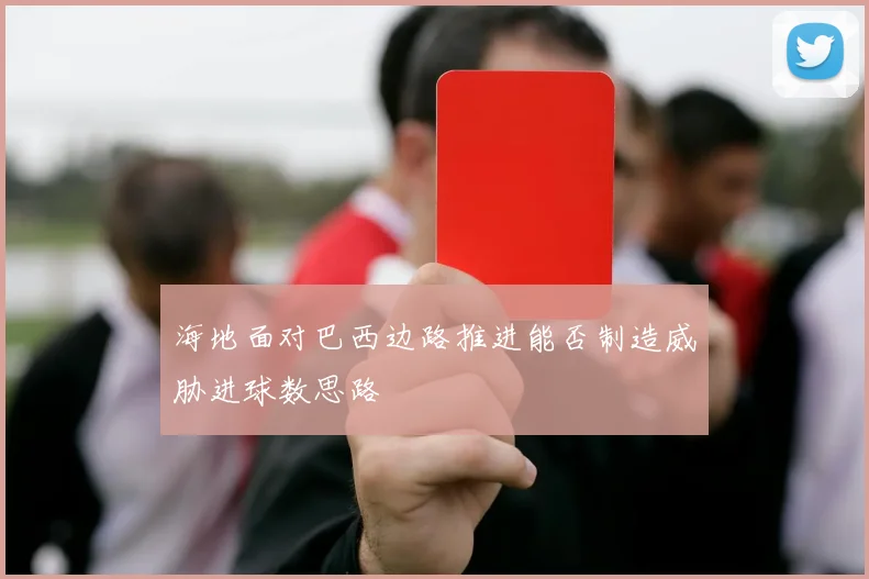海地面对巴西边路推进能否制造威胁进球数思路