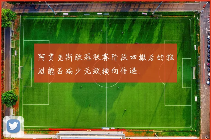 阿贾克斯欧冠联赛阶段回撤后的推进能否减少无效横向传递