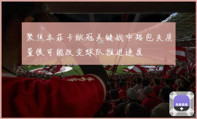 聚焦本菲卡欧冠关键战中路包夹质量很可能改变球队推进速度