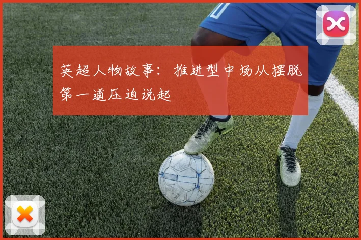 英超人物故事:推进型中场从摆脱第一道压迫说起