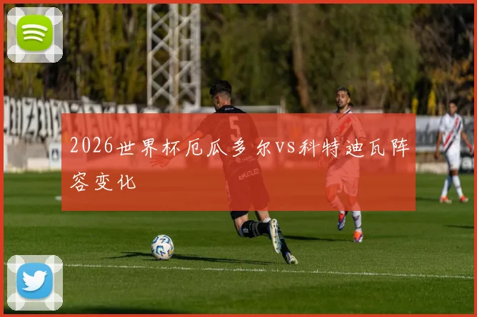2026世界杯厄瓜多尔vs科特迪瓦阵容变化