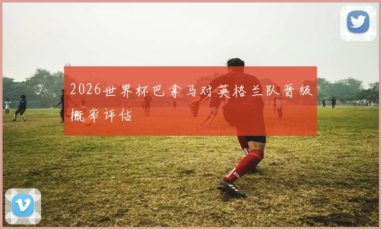 2026世界杯巴拿马对英格兰队晋级概率评估