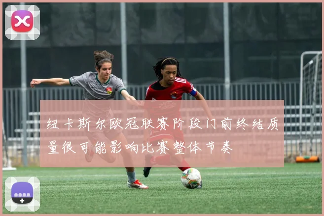 纽卡斯尔欧冠联赛阶段门前终结质量很可能影响比赛整体节奏