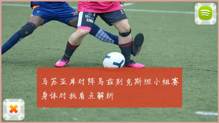 马苏亚库对阵乌兹别克斯坦小组赛身体对抗看点解析