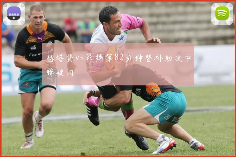 赫塔费vs昂热第82分钟替补助攻中锋破门