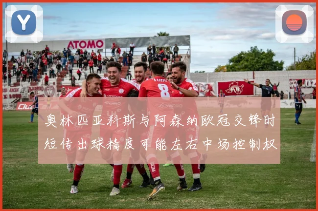 奥林匹亚科斯与阿森纳欧冠交锋时短传出球精度可能左右中场控制权