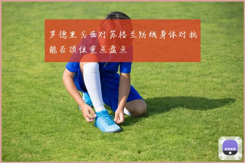 罗德里戈面对苏格兰防线身体对抗能否顶住重点盘点