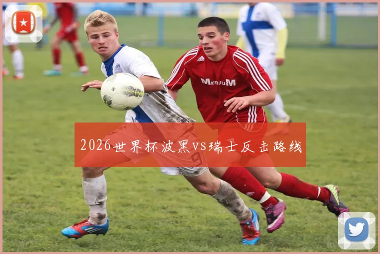 2026世界杯波黑vs瑞士反击路线