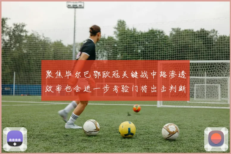聚焦毕尔巴鄂欧冠关键战中路渗透效率也会进一步考验门将出击判断