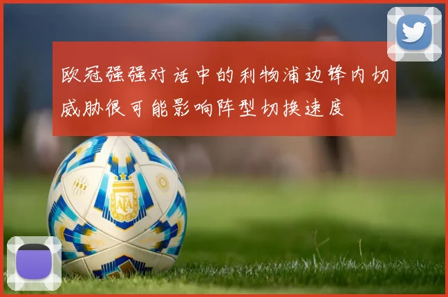 欧冠强强对话中的利物浦边锋内切威胁很可能影响阵型切换速度