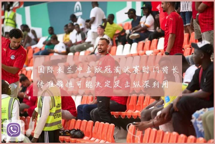 国际米兰冲击欧冠淘汰赛时门将长传准确性可能决定反击纵深利用