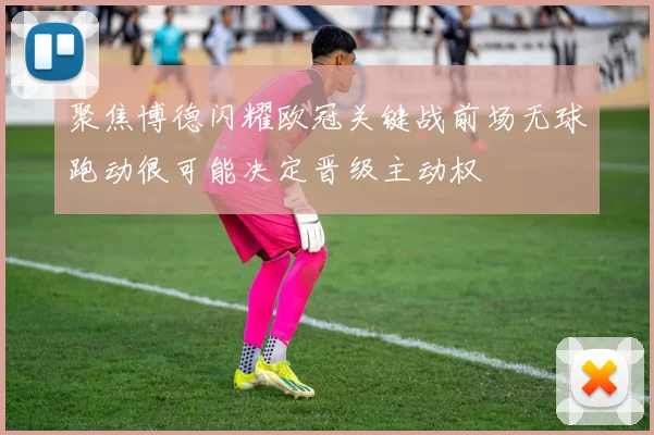 聚焦博德闪耀欧冠关键战前场无球跑动很可能决定晋级主动权