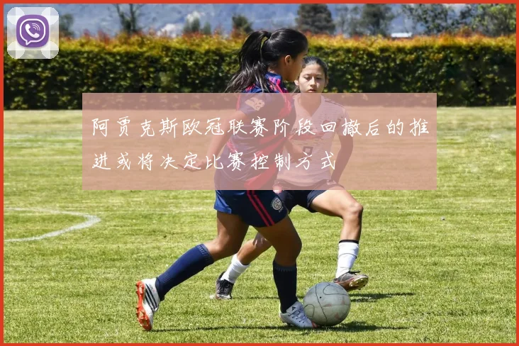 阿贾克斯欧冠联赛阶段回撤后的推进或将决定比赛控制方式