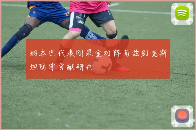 姆本巴代表刚果金对阵乌兹别克斯坦防守贡献研判