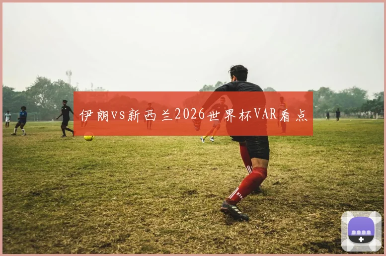 伊朗vs新西兰2026世界杯VAR看点