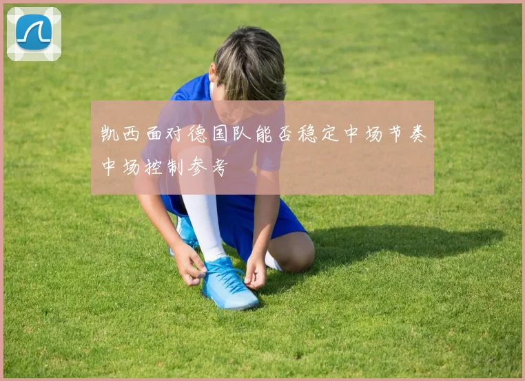 凯西面对德国队能否稳定中场节奏中场控制参考
