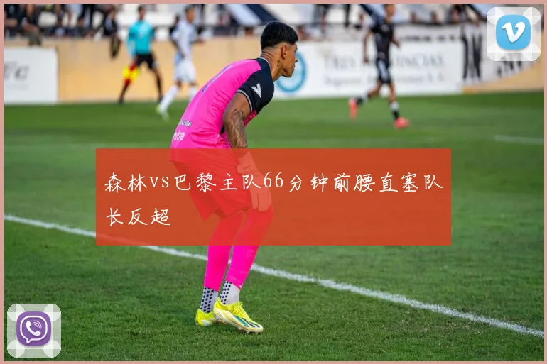 森林vs巴黎主队66分钟前腰直塞队长反超