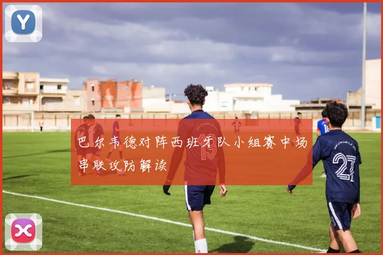巴尔韦德对阵西班牙队小组赛中场串联攻防解读