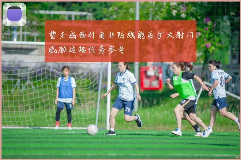 曹圭成面对南非防线能否扩大射门威胁边路任务参考