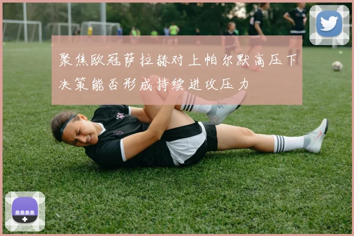 聚焦欧冠萨拉赫对上帕尔默高压下决策能否形成持续进攻压力