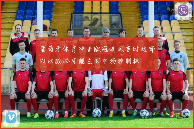 葡萄牙体育冲击欧冠淘汰赛时边锋内切威胁可能左右中场控制权