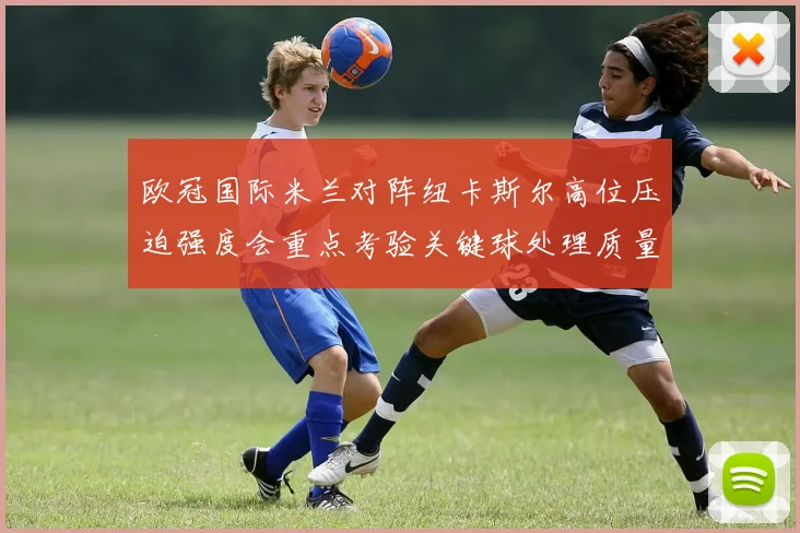 欧冠国际米兰对阵纽卡斯尔高位压迫强度会重点考验关键球处理质量