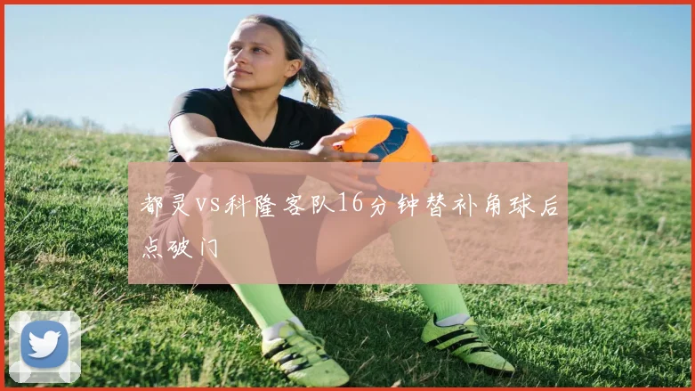 都灵vs科隆客队16分钟替补角球后点破门