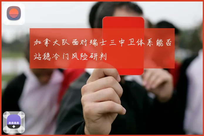 加拿大队面对瑞士三中卫体系能否站稳冷门风险研判