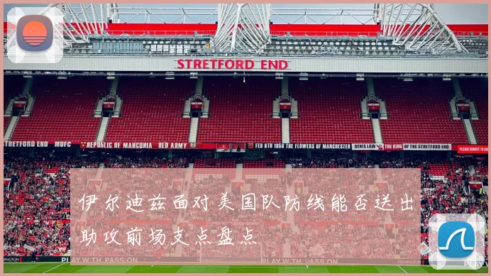 伊尔迪兹面对美国队防线能否送出助攻前场支点盘点