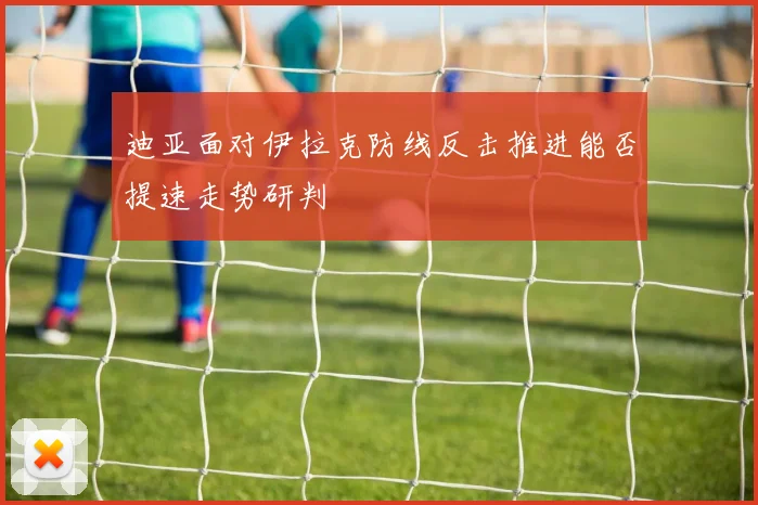 迪亚面对伊拉克防线反击推进能否提速走势研判