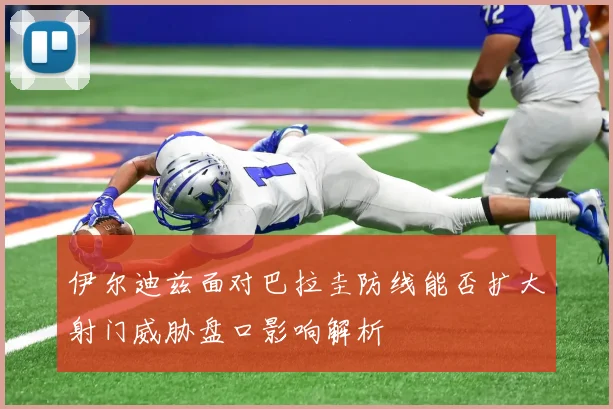 伊尔迪兹面对巴拉圭防线能否扩大射门威胁盘口影响解析