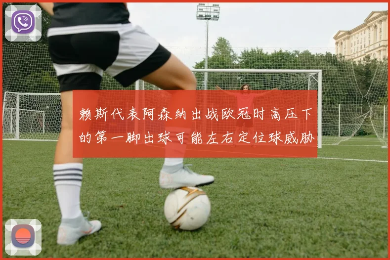赖斯代表阿森纳出战欧冠时高压下的第一脚出球可能左右定位球威胁