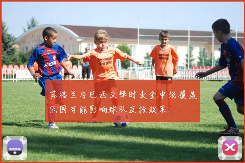 苏格兰与巴西交锋时麦金中场覆盖范围可能影响球队反抢效果