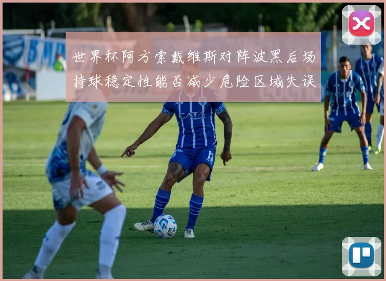世界杯阿方索戴维斯对阵波黑后场持球稳定性能否减少危险区域失误