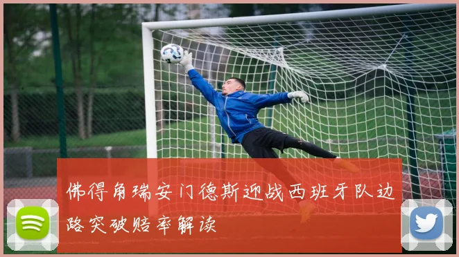 佛得角瑞安门德斯迎战西班牙队边路突破赔率解读