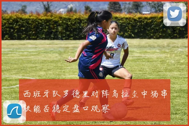 西班牙队罗德里对阵乌拉圭中场串联能否稳定盘口观察