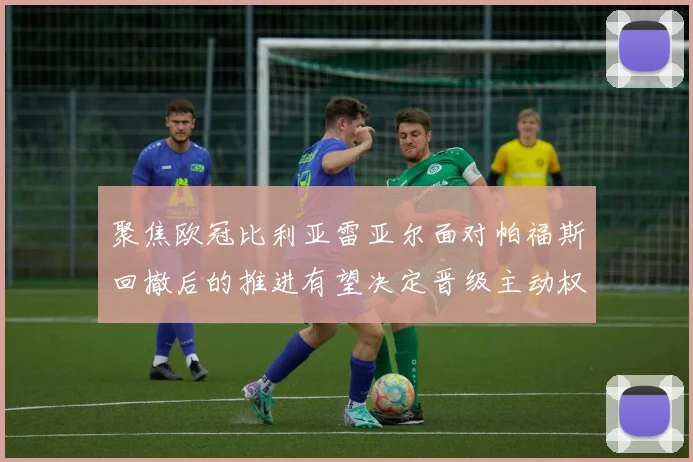 聚焦欧冠比利亚雷亚尔面对帕福斯回撤后的推进有望决定晋级主动权