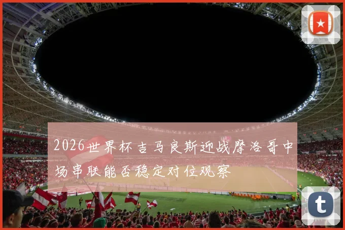 2026世界杯吉马良斯迎战摩洛哥中场串联能否稳定对位观察