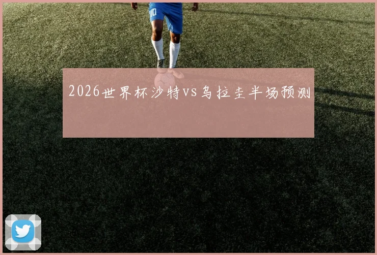 2026世界杯沙特vs乌拉圭半场预测
