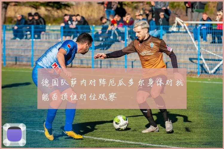德国队萨内对阵厄瓜多尔身体对抗能否顶住对位观察