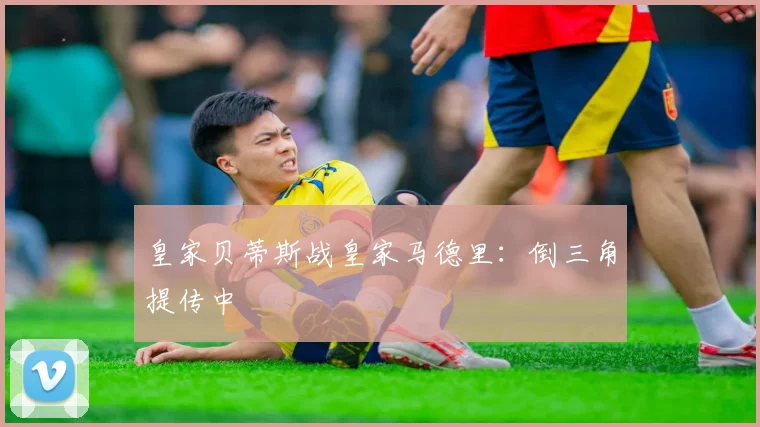 皇家贝蒂斯战皇家马德里:倒三角提传中