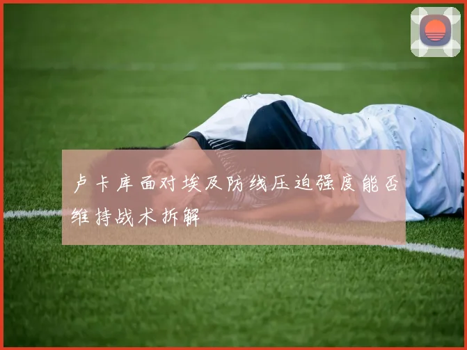 卢卡库面对埃及防线压迫强度能否维持战术拆解