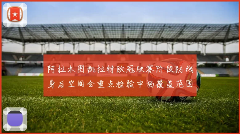 阿拉木图凯拉特欧冠联赛阶段防线身后空间会重点检验中场覆盖范围
