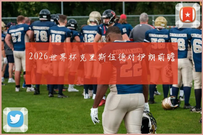 2026世界杯克里斯伍德对伊朗前瞻