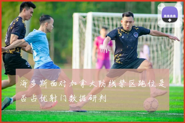 海多斯面对加拿大防线禁区跑位是否占优射门数据研判