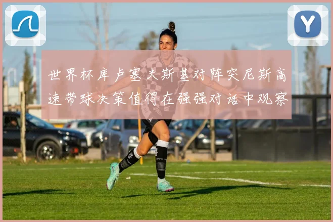 世界杯库卢塞夫斯基对阵突尼斯高速带球决策值得在强强对话中观察